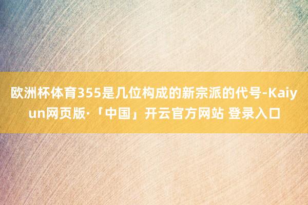 欧洲杯体育355是几位构成的新宗派的代号-Kaiyun网页版·「中国」开云官方网站 登录入口