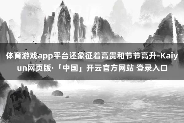 体育游戏app平台还象征着高贵和节节高升-Kaiyun网页版·「中国」开云官方网站 登录入口