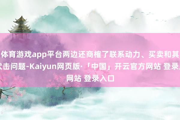 体育游戏app平台两边还商榷了联系动力、买卖和其他伏击问题-Kaiyun网页版·「中国」开云官方网站 登录入口