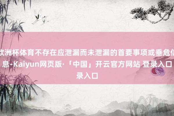 欧洲杯体育不存在应泄漏而未泄漏的首要事项或垂危信息-Kaiyun网页版·「中国」开云官方网站 登录入口