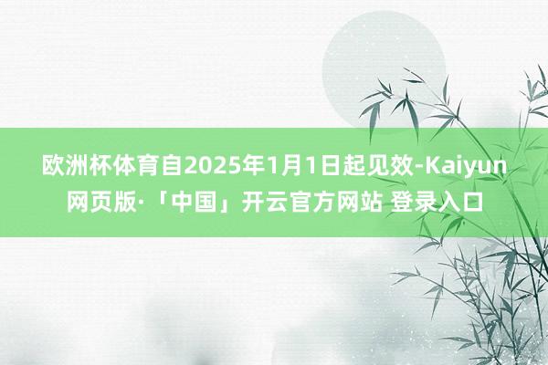 欧洲杯体育自2025年1月1日起见效-Kaiyun网页版·「中国」开云官方网站 登录入口