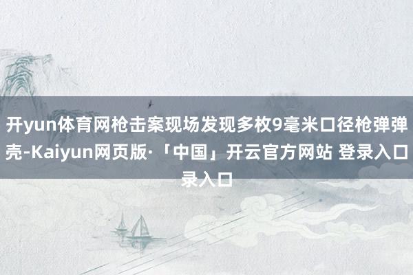 开yun体育网枪击案现场发现多枚9毫米口径枪弹弹壳-Kaiyun网页版·「中国」开云官方网站 登录入口