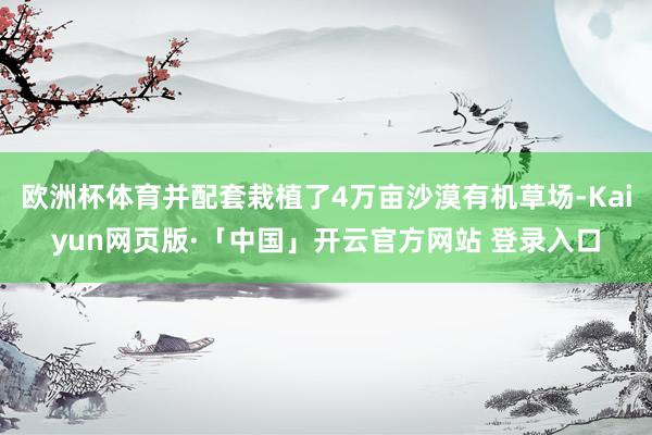 欧洲杯体育并配套栽植了4万亩沙漠有机草场-Kaiyun网页版·「中国」开云官方网站 登录入口