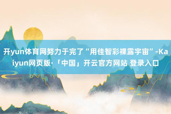 开yun体育网努力于完了“用佳智彩裸露宇宙”-Kaiyun网页版·「中国」开云官方网站 登录入口