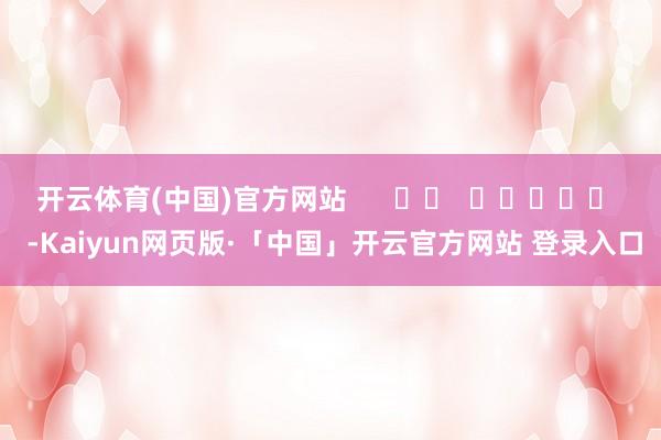 开云体育(中国)官方网站      		  					  -Kaiyun网页版·「中国」开云官方网站 登录入口