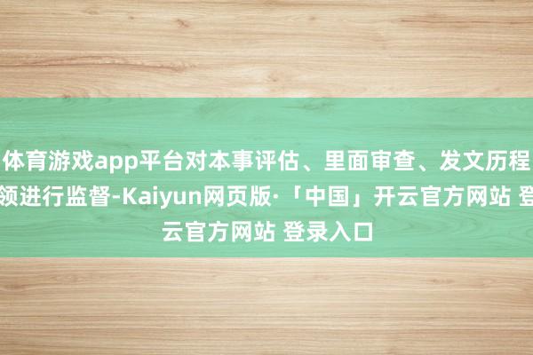 体育游戏app平台对本事评估、里面审查、发文历程逐一要领进行监督-Kaiyun网页版·「中国」开云官方网站 登录入口
