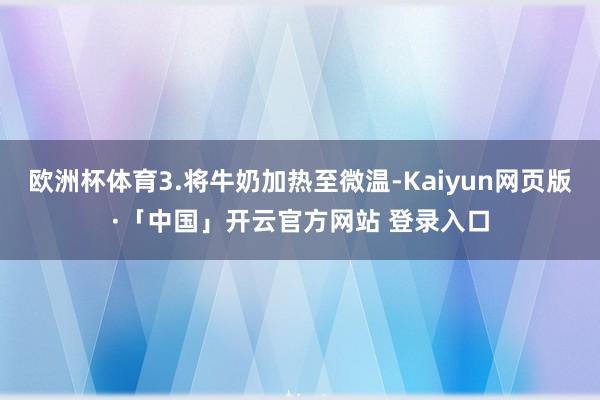 欧洲杯体育3.将牛奶加热至微温-Kaiyun网页版·「中国」开云官方网站 登录入口
