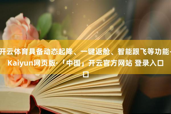 开云体育具备动态起降、一键返舱、智能跟飞等功能-Kaiyun网页版·「中国」开云官方网站 登录入口