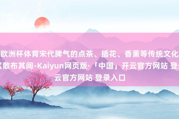 欧洲杯体育宋代脾气的点茶、插花、香薰等传统文化体验区散布其间-Kaiyun网页版·「中国」开云官方网站 登录入口
