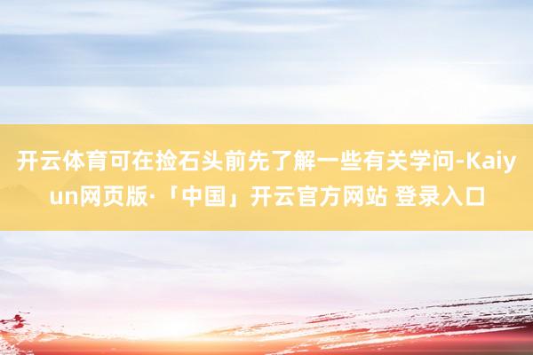 开云体育可在捡石头前先了解一些有关学问-Kaiyun网页版·「中国」开云官方网站 登录入口