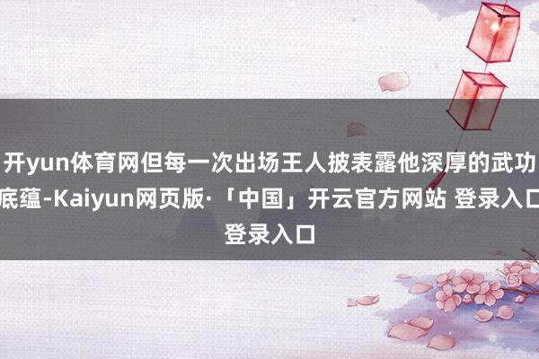 开yun体育网但每一次出场王人披表露他深厚的武功底蕴-Kaiyun网页版·「中国」开云官方网站 登录入口