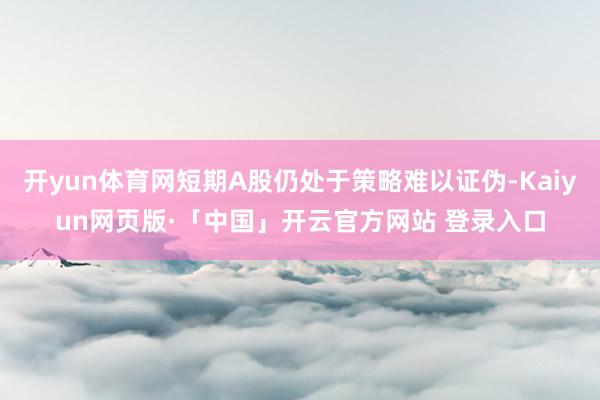 开yun体育网短期A股仍处于策略难以证伪-Kaiyun网页版·「中国」开云官方网站 登录入口