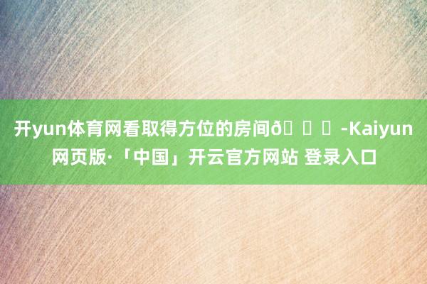 开yun体育网看取得方位的房间🐏-Kaiyun网页版·「中国」开云官方网站 登录入口