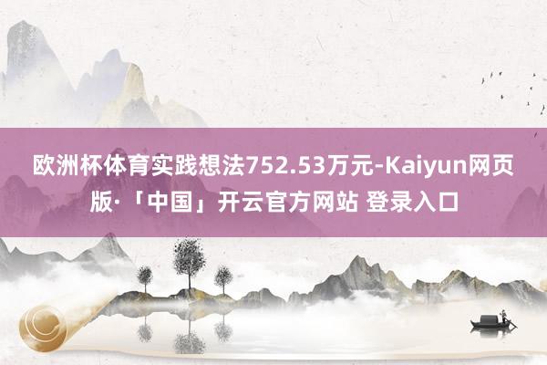 欧洲杯体育实践想法752.53万元-Kaiyun网页版·「中国」开云官方网站 登录入口