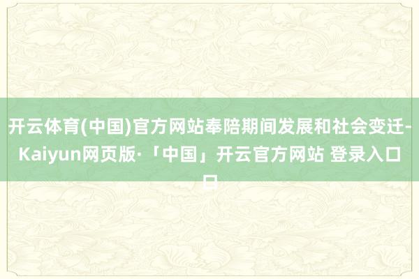 开云体育(中国)官方网站奉陪期间发展和社会变迁-Kaiyun网页版·「中国」开云官方网站 登录入口