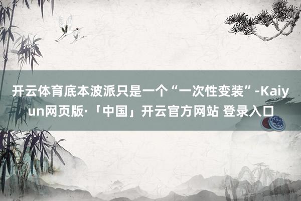 开云体育底本波派只是一个“一次性变装”-Kaiyun网页版·「中国」开云官方网站 登录入口