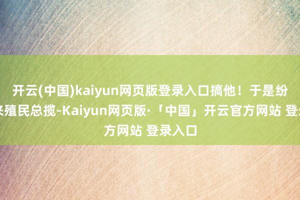 开云(中国)kaiyun网页版登录入口搞他！于是纷繁前来殖民总揽-Kaiyun网页版·「中国」开云官方网站 登录入口