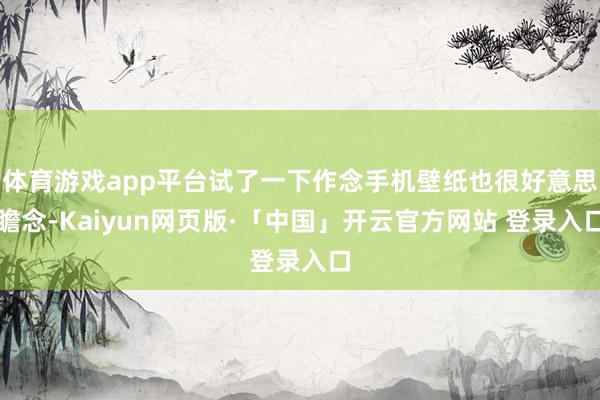 体育游戏app平台试了一下作念手机壁纸也很好意思瞻念-Kaiyun网页版·「中国」开云官方网站 登录入口