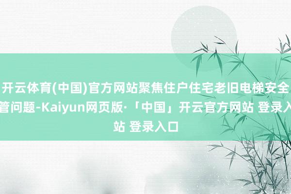 开云体育(中国)官方网站聚焦住户住宅老旧电梯安全监管问题-Kaiyun网页版·「中国」开云官方网站 登录入口