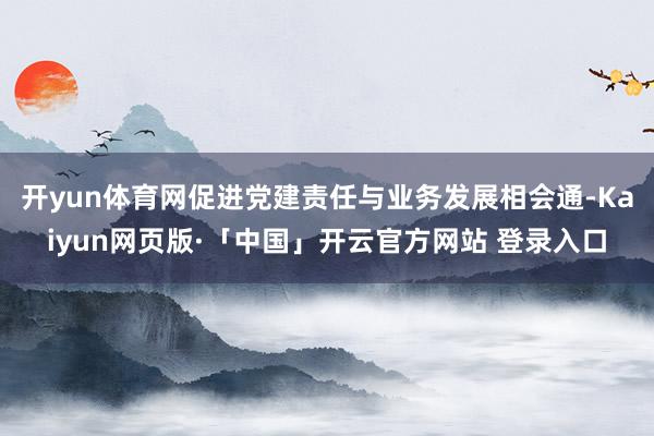 开yun体育网促进党建责任与业务发展相会通-Kaiyun网页版·「中国」开云官方网站 登录入口
