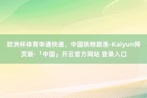 欧洲杯体育申通快递、中国铁物跟涨-Kaiyun网页版·「中国」开云官方网站 登录入口