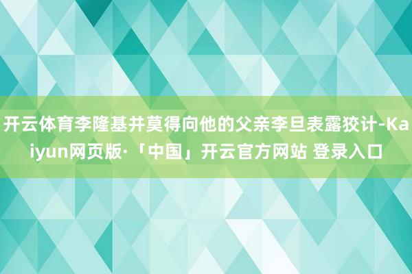 开云体育李隆基并莫得向他的父亲李旦表露狡计-Kaiyun网页版·「中国」开云官方网站 登录入口