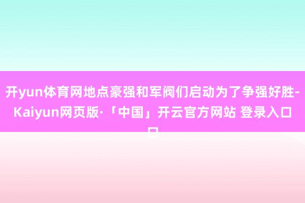 开yun体育网地点豪强和军阀们启动为了争强好胜-Kaiyun网页版·「中国」开云官方网站 登录入口