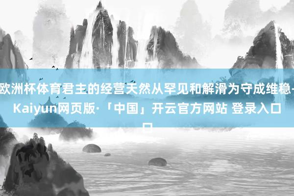 欧洲杯体育君主的经营天然从罕见和解滑为守成维稳-Kaiyun网页版·「中国」开云官方网站 登录入口