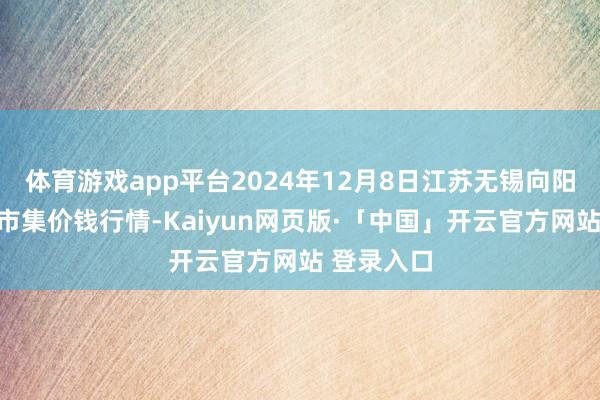 体育游戏app平台2024年12月8日江苏无锡向阳农产物大市集价钱行情-Kaiyun网页版·「中国」开云官方网站 登录入口