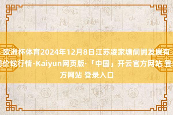 欧洲杯体育2024年12月8日江苏凌家塘阛阓发展有限公司价钱行情-Kaiyun网页版·「中国」开云官方网站 登录入口
