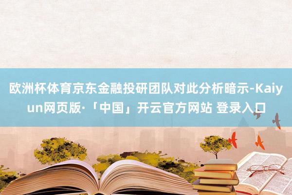 欧洲杯体育京东金融投研团队对此分析暗示-Kaiyun网页版·「中国」开云官方网站 登录入口