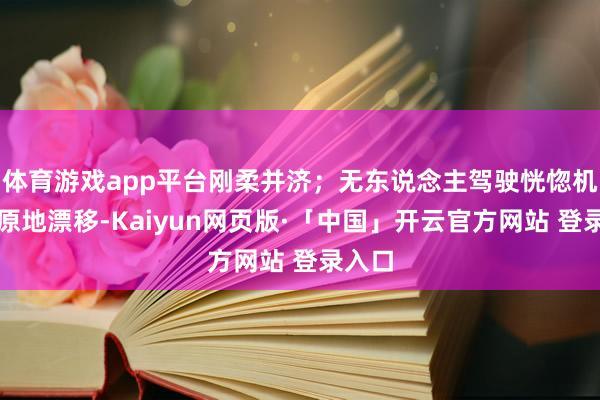 体育游戏app平台刚柔并济；无东说念主驾驶恍惚机来个原地漂移-Kaiyun网页版·「中国」开云官方网站 登录入口