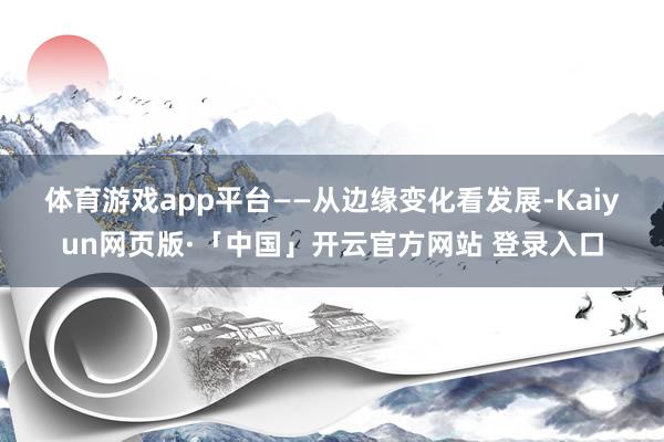 体育游戏app平台　　——从边缘变化看发展-Kaiyun网页版·「中国」开云官方网站 登录入口