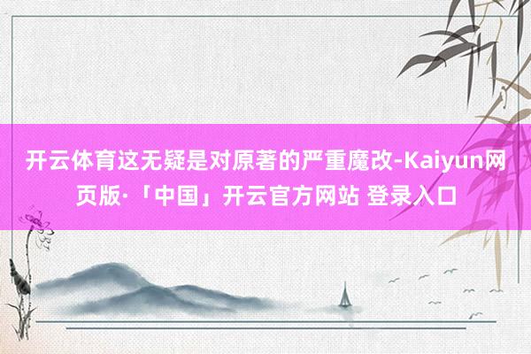 开云体育这无疑是对原著的严重魔改-Kaiyun网页版·「中国」开云官方网站 登录入口