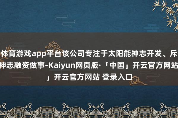 体育游戏app平台该公司专注于太阳能神志开发、斥地贬责和神志融资做事-Kaiyun网页版·「中国」开云官方网站 登录入口