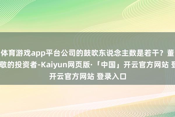 体育游戏app平台公司的鼓吹东说念主数是若干？董秘： 尊敬的投资者-Kaiyun网页版·「中国」开云官方网站 登录入口