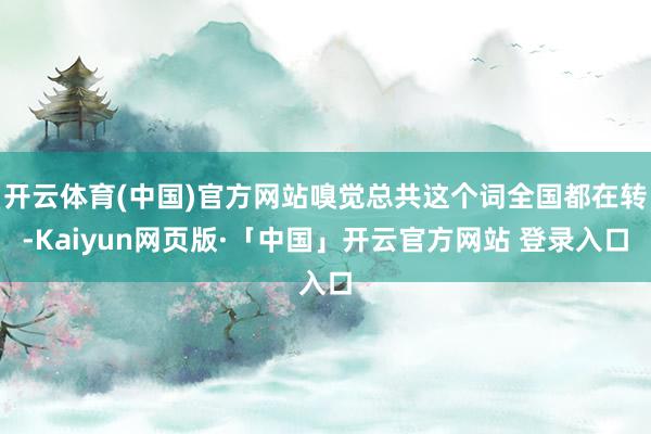 开云体育(中国)官方网站嗅觉总共这个词全国都在转-Kaiyun网页版·「中国」开云官方网站 登录入口