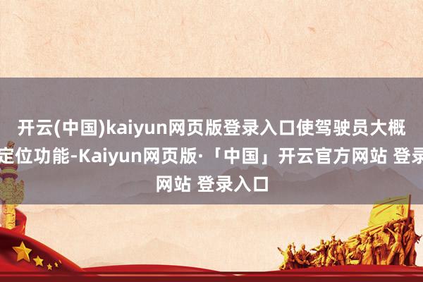 开云(中国)kaiyun网页版登录入口使驾驶员大概连忙定位功能-Kaiyun网页版·「中国」开云官方网站 登录入口