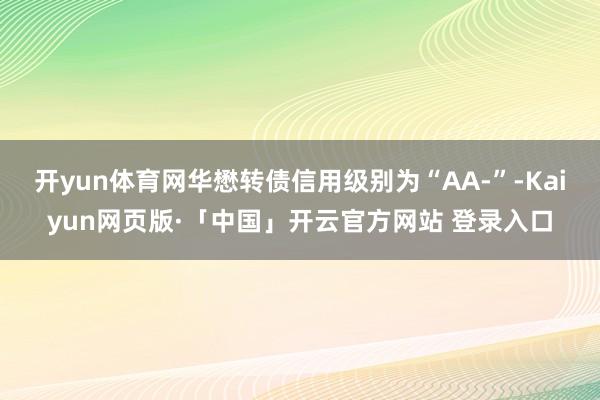 开yun体育网华懋转债信用级别为“AA-”-Kaiyun网页版·「中国」开云官方网站 登录入口