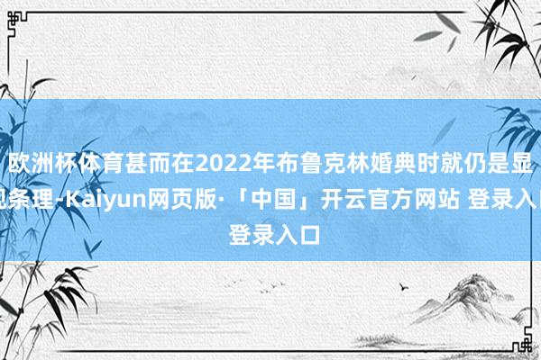 欧洲杯体育甚而在2022年布鲁克林婚典时就仍是显现条理-Kaiyun网页版·「中国」开云官方网站 登录入口