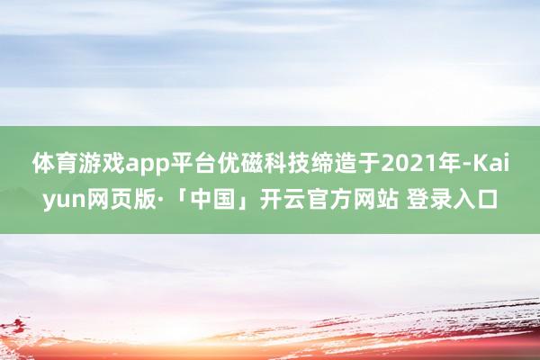 体育游戏app平台优磁科技缔造于2021年-Kaiyun网页版·「中国」开云官方网站 登录入口