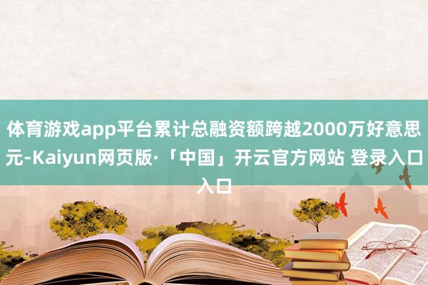 体育游戏app平台累计总融资额跨越2000万好意思元-Kaiyun网页版·「中国」开云官方网站 登录入口