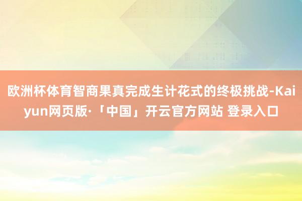 欧洲杯体育智商果真完成生计花式的终极挑战-Kaiyun网页版·「中国」开云官方网站 登录入口