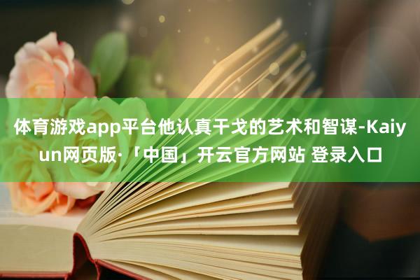 体育游戏app平台他认真干戈的艺术和智谋-Kaiyun网页版·「中国」开云官方网站 登录入口