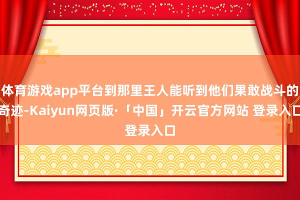 体育游戏app平台到那里王人能听到他们果敢战斗的奇迹-Kaiyun网页版·「中国」开云官方网站 登录入口