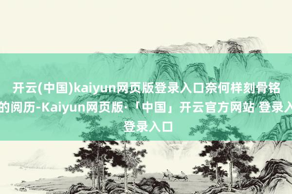 开云(中国)kaiyun网页版登录入口奈何样刻骨铭心的阅历-Kaiyun网页版·「中国」开云官方网站 登录入口