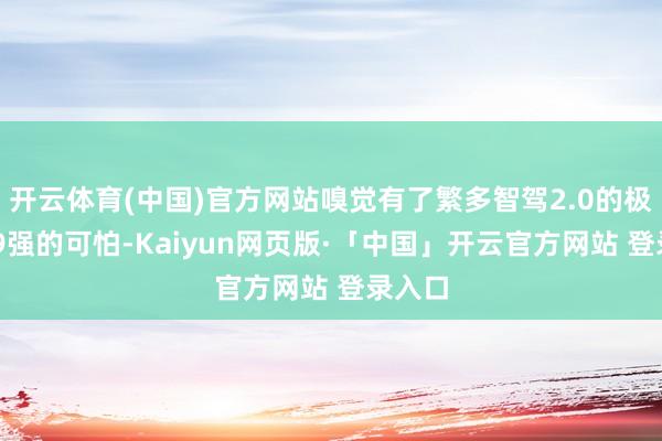 开云体育(中国)官方网站嗅觉有了繁多智驾2.0的极氪009强的可怕-Kaiyun网页版·「中国」开云官方网站 登录入口