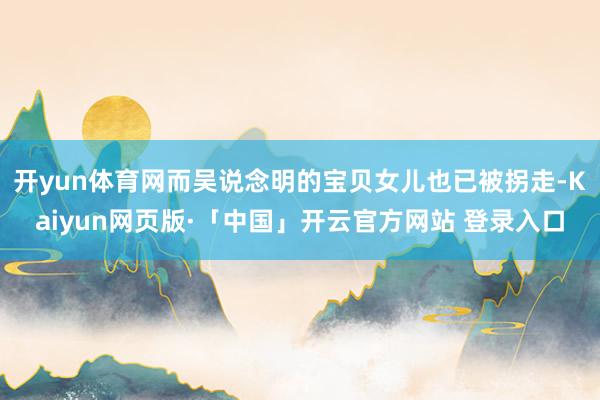 开yun体育网而吴说念明的宝贝女儿也已被拐走-Kaiyun网页版·「中国」开云官方网站 登录入口