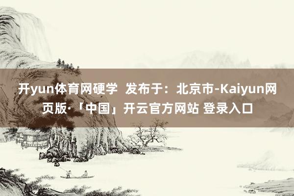 开yun体育网硬学  发布于：北京市-Kaiyun网页版·「中国」开云官方网站 登录入口