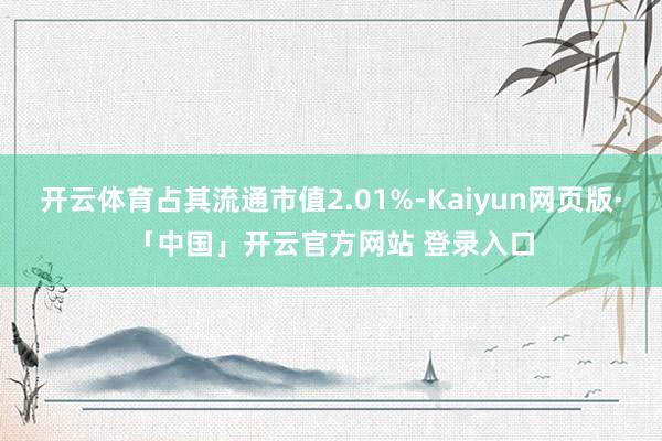 开云体育占其流通市值2.01%-Kaiyun网页版·「中国」开云官方网站 登录入口
